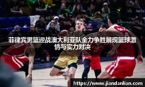 菲律宾男篮迎战澳大利亚队全力争胜展现篮球激情与实力对决
