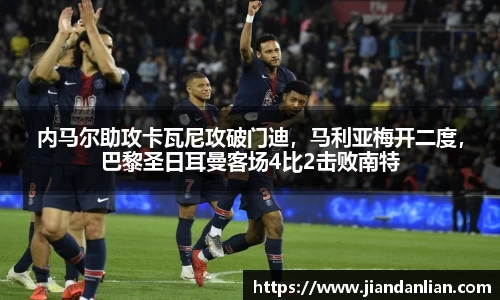 内马尔助攻卡瓦尼攻破门迪，马利亚梅开二度，巴黎圣日耳曼客场4比2击败南特